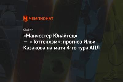 «Манчестер Юнайтед» — «Тоттенхэм»: прогноз Ильи Казакова на матч 4-го тура АПЛ