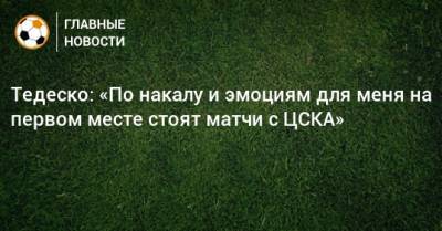 Тедеско: «По накалу и эмоциям для меня на первом месте стоят матчи с ЦСКА»
