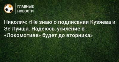 Николич: «Не знаю о подписании Кузяева и Зе Луиша. Надеюсь, усиление в «Локомотиве» будет до вторника»
