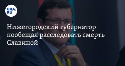 Нижегородский губернатор пообещал расследовать смерть Славиной