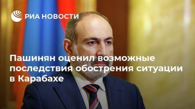 Пашинян оценил возможные последствия обострения ситуации в Карабахе