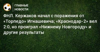 ФНЛ. Кержаков начал с поражения от «Торпедо» Игнашевича; «Краснодар-2» вел 2:0, но проиграл «Нижнему Новгороду» и другие результаты