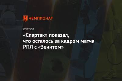 «Спартак» показал, что осталось за кадром матча РПЛ с «Зенитом»