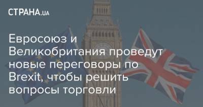 Евросоюз и Великобритания проведут новые переговоры по Brexit, чтобы решить вопросы торговли