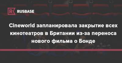 Cineworld запланировала закрытие всех кинотеатров в Британии из-за переноса нового фильма о Бонде