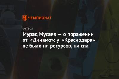 Мурад Мусаев — о поражении от «Динамо»: у «Краснодара» не было ни ресурсов, ни сил