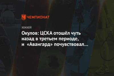 Окулов: ЦСКА отошёл чуть назад в третьем периоде, и «Авангард» почувствовал это