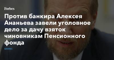 Против банкира Алексея Ананьева завели уголовное дело за дачу взяток чиновникам Пенсионного фонда