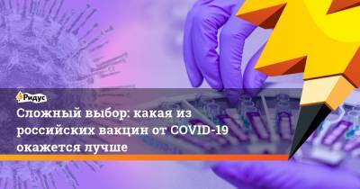 Сложный выбор: какая из российских вакцин от COVID-19 окажется лучше