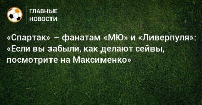 «Спартак» – фанатам «МЮ» и «Ливерпуля»: «Если вы забыли, как делают сейвы, посмотрите на Максименко»