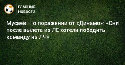Мусаев – о поражении от «Динамо»: «Они после вылета из ЛЕ хотели победить команду из ЛЧ»