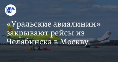 «Уральские авиалинии» закрывают рейсы из Челябинска в Москву