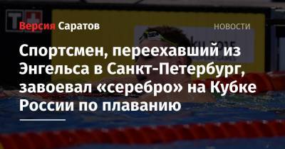 Спортсмен, переехавший из Энгельса в Санкт-Петербург, завоевал «серебро» на Кубке России по плаванию
