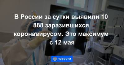 В России за сутки выявили 10 888 заразившихся коронавирусом. Это максимум с 12 мая