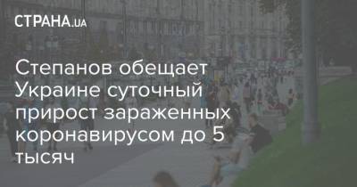 Степанов обещает Украине суточный прирост зараженных коронавирусом до 5 тысяч