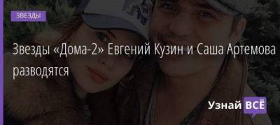 Звезды «Дома-2» Евгений Кузин и Саша Артемова разводятся