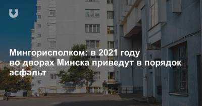 Мингорисполком: в 2021 году во дворах Минска приведут в порядок асфальт