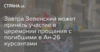 Завтра Зеленский может принять участие в церемонии прощания с погибшими в Ан-26 курсантами