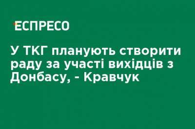 В ТКГ планируют создать совет с участием выходцев из Донбасса, - Кравчук
