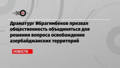 Драматург Ибрагимбеков призвал общественность объединяться для решения вопроса освобождения азербайджанских территорий