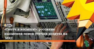 «Скотч в космосе!»: россияне высмеяли поиск утечки воздуха наМКС