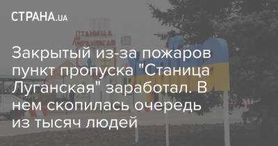 Закрытый из-за пожаров пункт пропуска "Станица Луганская" заработал. В нем скопилась очередь из тысяч людей
