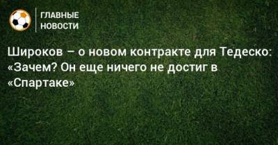 Широков – о новом контракте для Тедеско: «Зачем? Он еще ничего не достиг в «Спартаке»