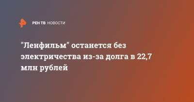 "Ленфильм" останется без электричества из-за долга в 22,7 млн рублей
