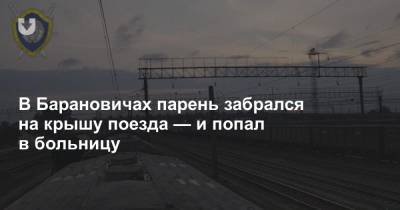 В Барановичах парень забрался на крышу поезда — и попал в больницу - news.tut.by