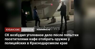 СК возбудил уголовное дело после попытки посетителями кафе отобрать оружие у полицейских в Краснодарсмком крае