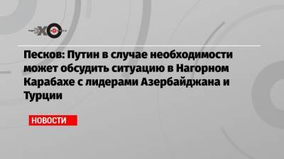 Песков: Путин в случае необходимости может обсудить ситуацию в Нагорном Карабахе с лидерами Азербайджана и Турции