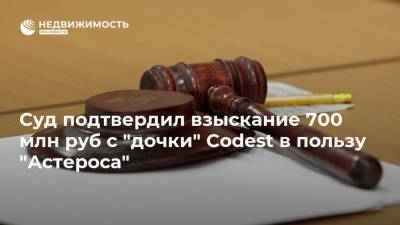 Суд подтвердил взыскание 700 млн руб с "дочки" Codest в пользу "Астероса"