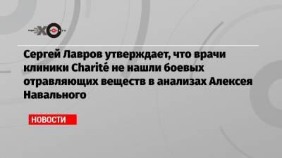 Сергей Лавров утверждает, что врачи клиники Charité не нашли боевых отравляющих веществ в анализах Алексея Навального
