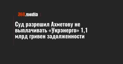 Суд разрешил Ахметову не выплачивать «Укрэнерго» 1,1 млрд гривен задолженности