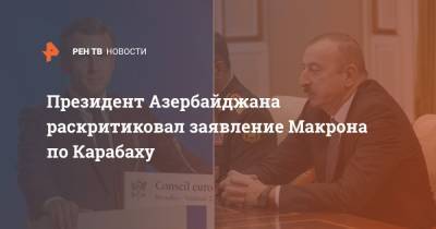 Президент Азербайджана раскритиковал заявление Макрона по Карабаху