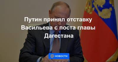 Путин принял отставку Васильева с поста главы Дагестана