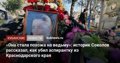 «Она стала похожа на ведьму»: историк Соколов рассказал, как убил аспирантку из Краснодарского края