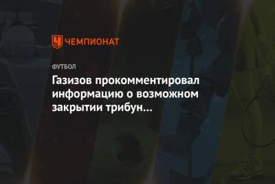 Газизов прокомментировал информацию о возможном закрытии трибун на футбольных матчах