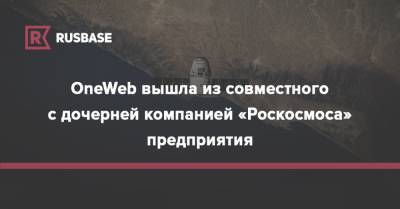 OneWeb вышла из совместного с дочерней компанией «Роскосмоса» предприятия