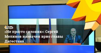 «Непросто силовик»: Сергей Меликов назначен врио главы Дагестана