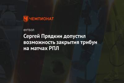 Сергей Прядкин допустил возможность закрытия трибун на матчах РПЛ