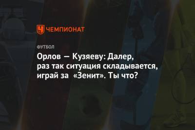 Орлов — Кузяеву: Далер, раз так ситуация складывается, играй за «Зенит». Ты что?