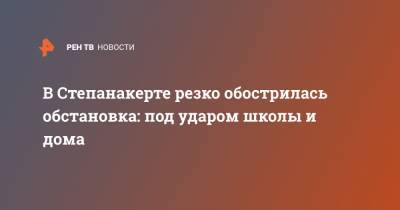 В Степанакерте резко обострилась обстановка: под ударом школы и дома