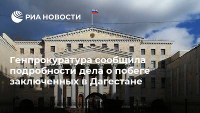 Генпрокуратура сообщила подробности дела о побеге заключенных в Дагестане