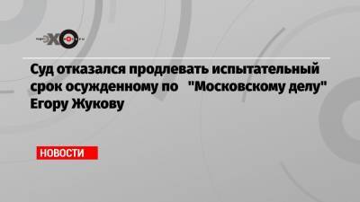 Суд отказался продлевать испытательный срок осужденному по «Московскому делу» Егору Жукову