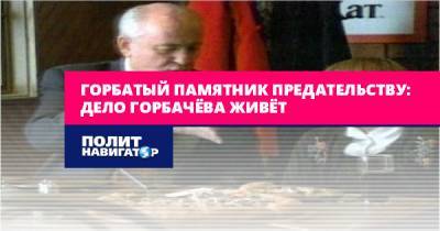 Горбатый памятник предательству: дело Горбачёва живёт