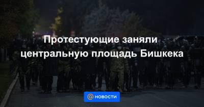 Протестующие заняли центральную площадь Бишкека