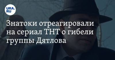 Знатоки отреагировали на сериал ТНТ о гибели группы Дятлова. «А тут майор КГБ в шляпе!» - ura.news
