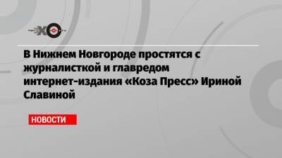 В Нижнем Новгороде простятся с журналисткой и главредом интернет-издания «Коза Пресс» Ириной Славиной