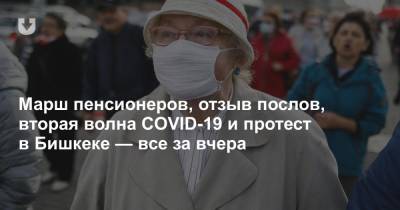 Марш пенсионеров, отзыв послов, вторая волна COVID-19 и протест в Бишкеке — все за вчера